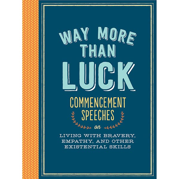 Way More Than Luck: Commencement Speeches on Living with Bravery, Empathy, and Other Existential Skills